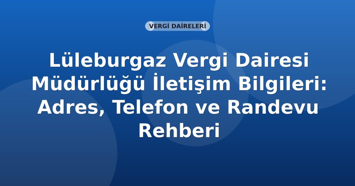 Lüleburgaz Vergi Dairesi Müdürlüğü İletişim Bilgileri: Adres, Telefon ve Randevu Rehberi