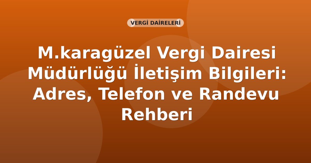 M.karagüzel Vergi Dairesi Müdürlüğü İletişim Bilgileri: Adres, Telefon ve Randevu Rehberi