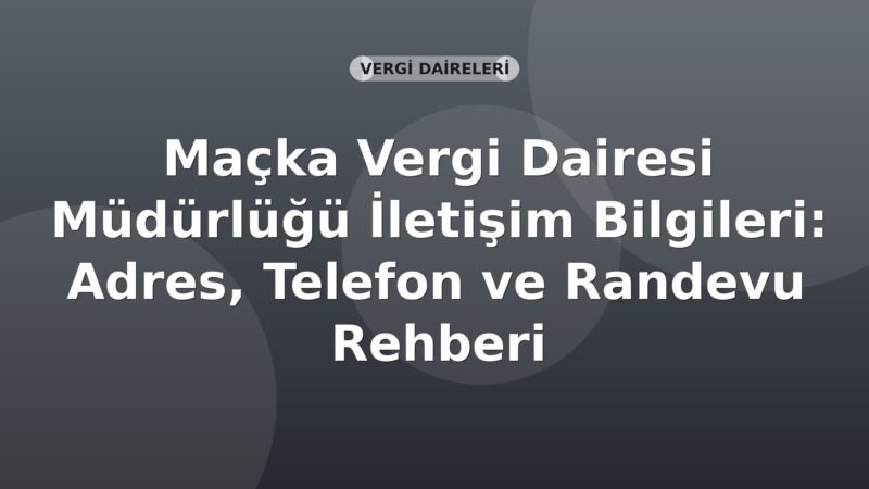 Maçka Vergi Dairesi Müdürlüğü İletişim Bilgileri: Adres, Telefon ve Randevu Rehberi