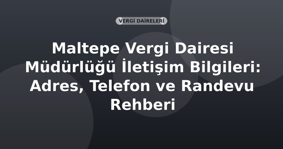 Maltepe Vergi Dairesi Müdürlüğü İletişim Bilgileri: Adres, Telefon ve Randevu Rehberi