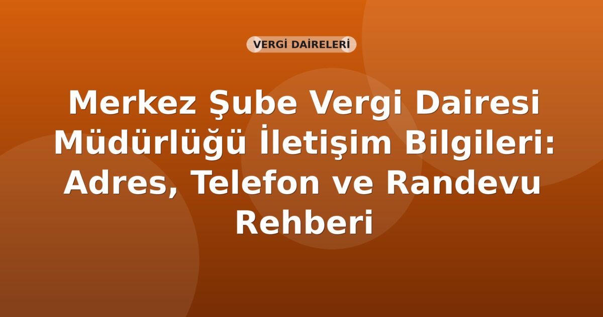Merkez Şube Vergi Dairesi Müdürlüğü İletişim Bilgileri: Adres, Telefon ve Randevu Rehberi