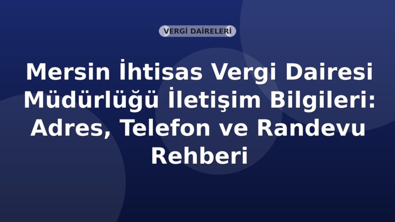 Mersin İhtisas Vergi Dairesi Müdürlüğü İletişim Bilgileri: Adres, Telefon ve Randevu Rehberi
