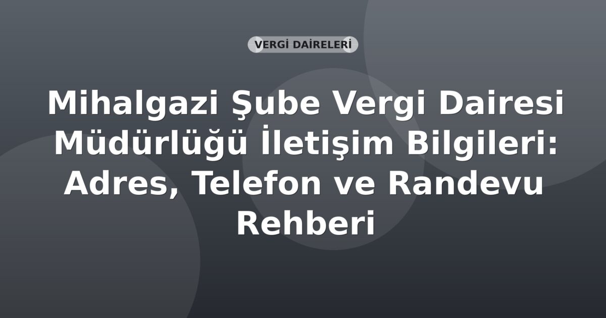 Mihalgazi Şube Vergi Dairesi Müdürlüğü İletişim Bilgileri: Adres, Telefon ve Randevu Rehberi