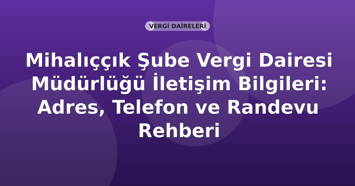 Mihalıççık Şube Vergi Dairesi Müdürlüğü İletişim Bilgileri: Adres, Telefon ve Randevu Rehberi