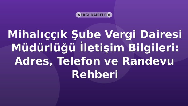 Mihalıççık Şube Vergi Dairesi Müdürlüğü İletişim Bilgileri: Adres, Telefon ve Randevu Rehberi