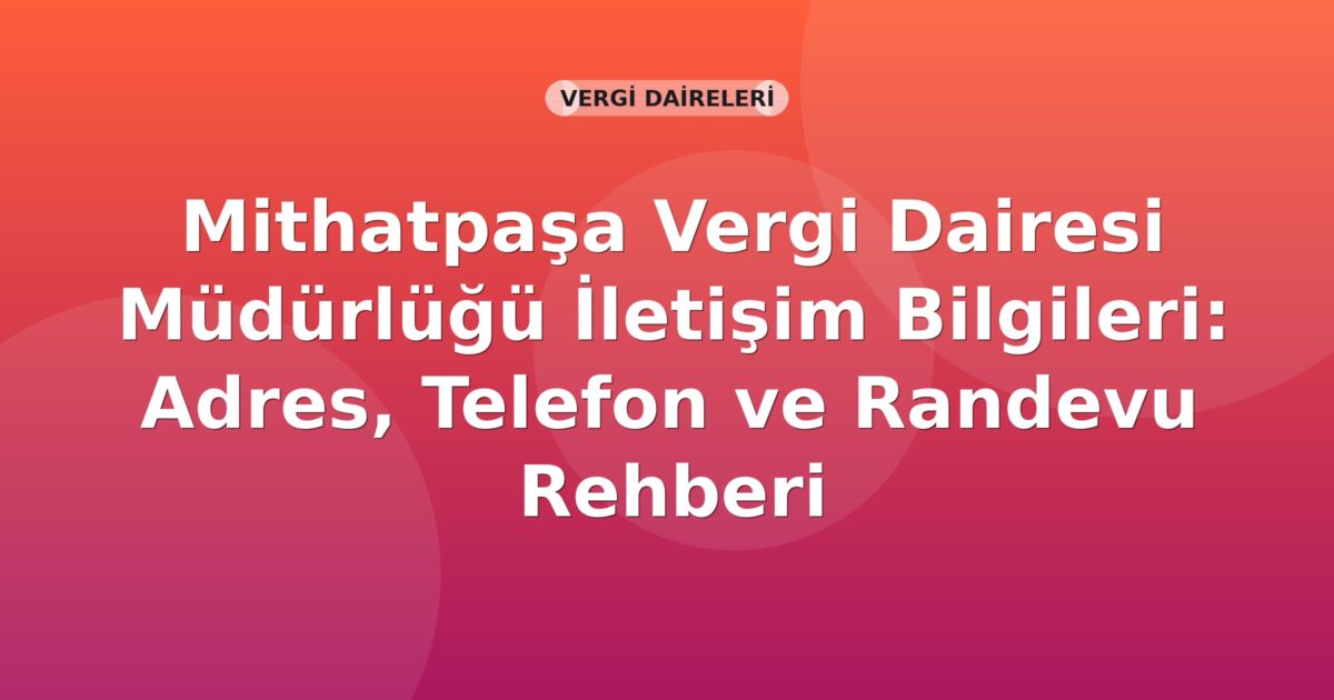 Mithatpaşa Vergi Dairesi Müdürlüğü İletişim Bilgileri: Adres, Telefon ve Randevu Rehberi