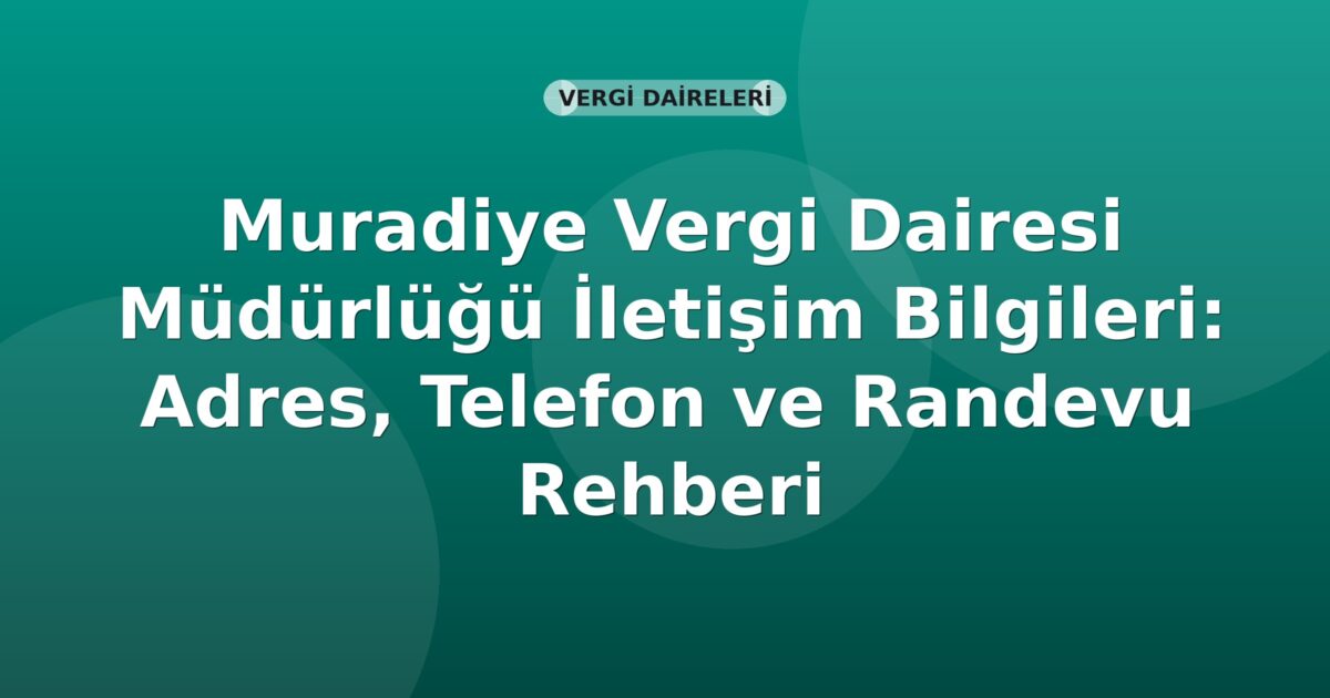 Muradiye Vergi Dairesi Müdürlüğü İletişim Bilgileri: Adres, Telefon ve Randevu Rehberi