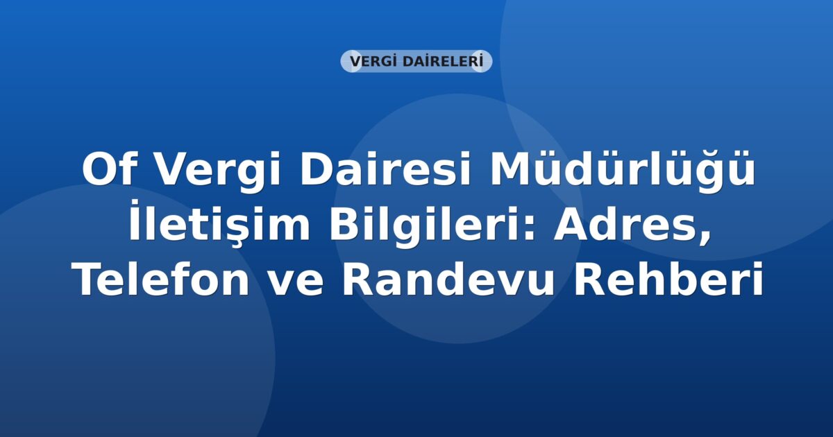 Of Vergi Dairesi Müdürlüğü İletişim Bilgileri: Adres, Telefon ve Randevu Rehberi
