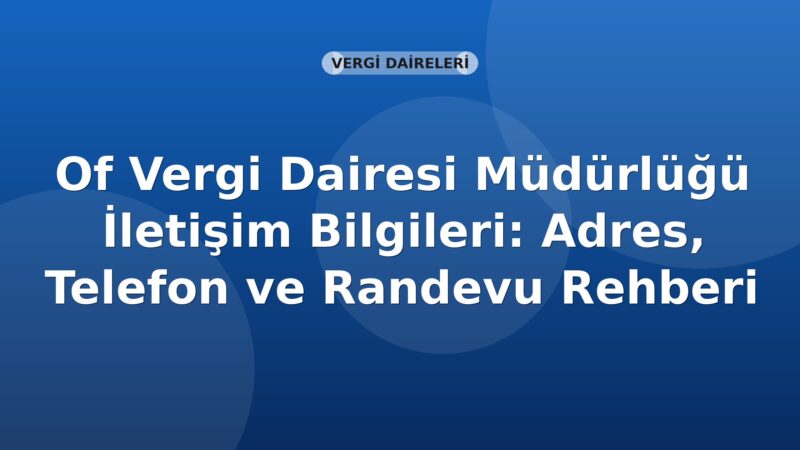 Of Vergi Dairesi Müdürlüğü İletişim Bilgileri: Adres, Telefon ve Randevu Rehberi