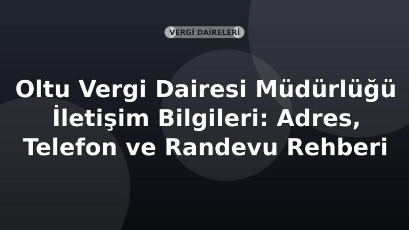 Oltu Vergi Dairesi Müdürlüğü İletişim Bilgileri: Adres, Telefon ve Randevu Rehberi