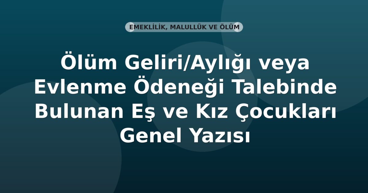 SGK Ölüm Geliri/Aylığı veya Evlenme Ödeneği Talebinde Bulunan Eş ve Kız Çocukları Genel Yazısı