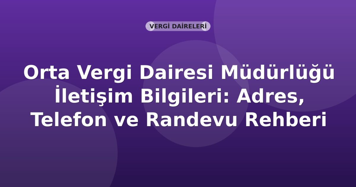 Orta Vergi Dairesi Müdürlüğü İletişim Bilgileri: Adres, Telefon ve Randevu Rehberi