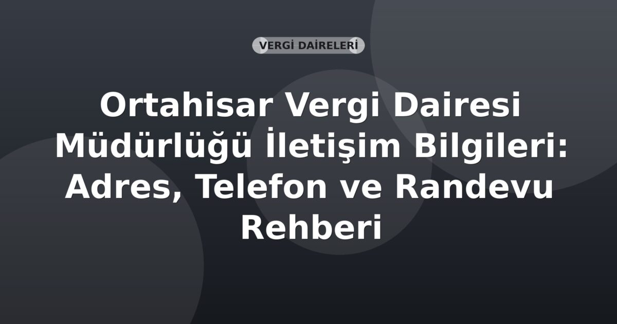 Ortahisar Vergi Dairesi Müdürlüğü İletişim Bilgileri: Adres, Telefon ve Randevu Rehberi