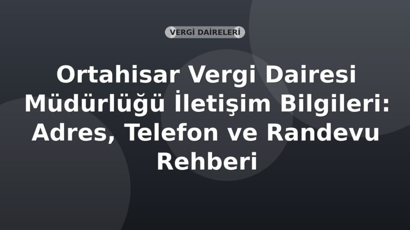 Ortahisar Vergi Dairesi Müdürlüğü İletişim Bilgileri: Adres, Telefon ve Randevu Rehberi