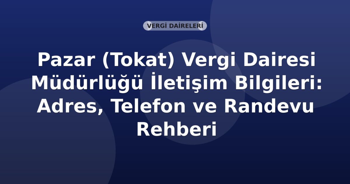 Pazar (Tokat) Vergi Dairesi Müdürlüğü İletişim Bilgileri: Adres, Telefon ve Randevu Rehberi