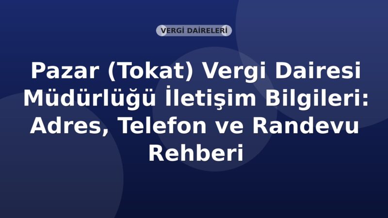 Pazar (Tokat) Vergi Dairesi Müdürlüğü İletişim Bilgileri: Adres, Telefon ve Randevu Rehberi