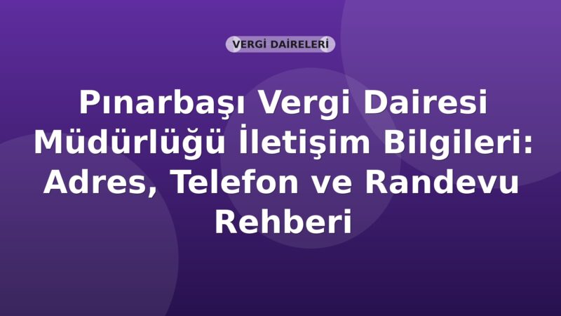 Pınarbaşı Vergi Dairesi Müdürlüğü İletişim Bilgileri: Adres, Telefon ve Randevu Rehberi