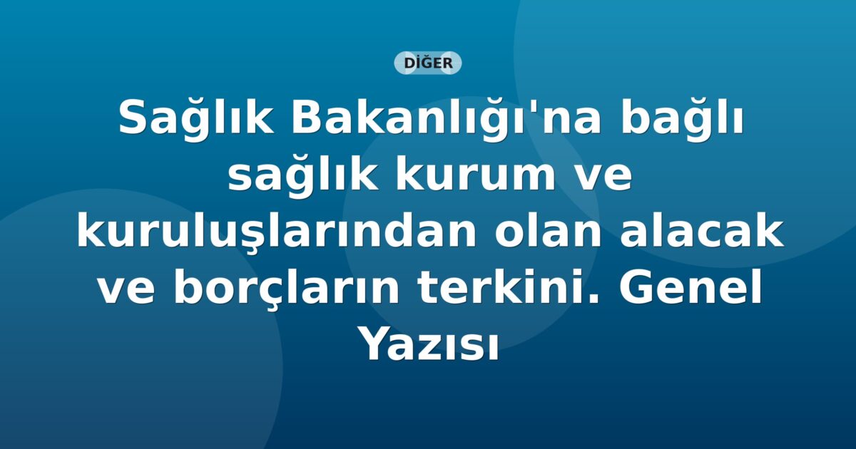 SGK Sağlık Bakanlığı'na bağlı sağlık kurum ve kuruluşlarından olan alacak ve borçların terkini. Genel Yazısı