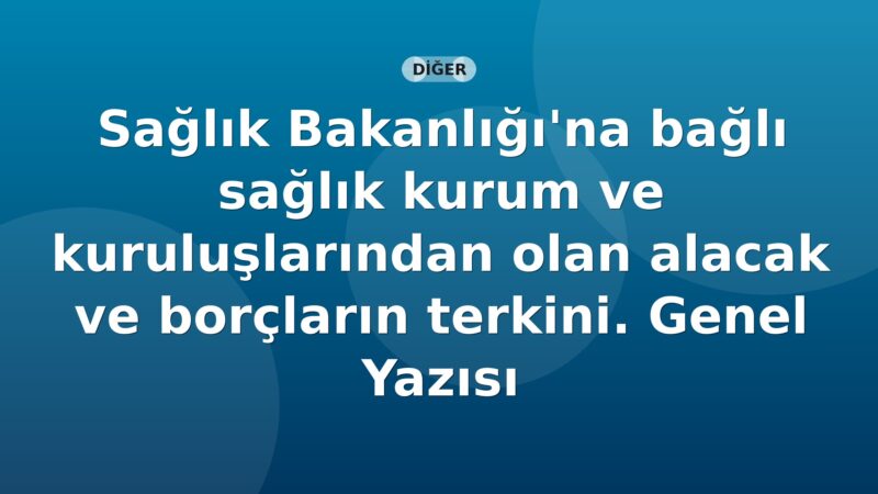 SGK Sağlık Bakanlığı'na bağlı sağlık kurum ve kuruluşlarından olan alacak ve borçların terkini. Genel Yazısı