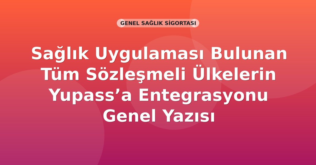 SGK Sağlık Uygulaması Bulunan Tüm Sözleşmeli Ülkelerin Yupass’a Entegrasyonu Genel Yazısı