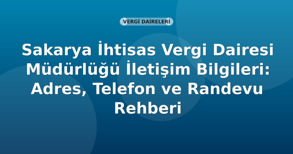 Sakarya İhtisas Vergi Dairesi Müdürlüğü İletişim Bilgileri: Adres, Telefon ve Randevu Rehberi