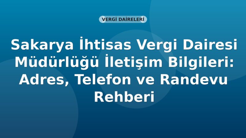 Sakarya İhtisas Vergi Dairesi Müdürlüğü İletişim Bilgileri: Adres, Telefon ve Randevu Rehberi