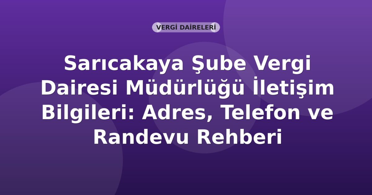 Sarıcakaya Şube Vergi Dairesi Müdürlüğü İletişim Bilgileri: Adres, Telefon ve Randevu Rehberi