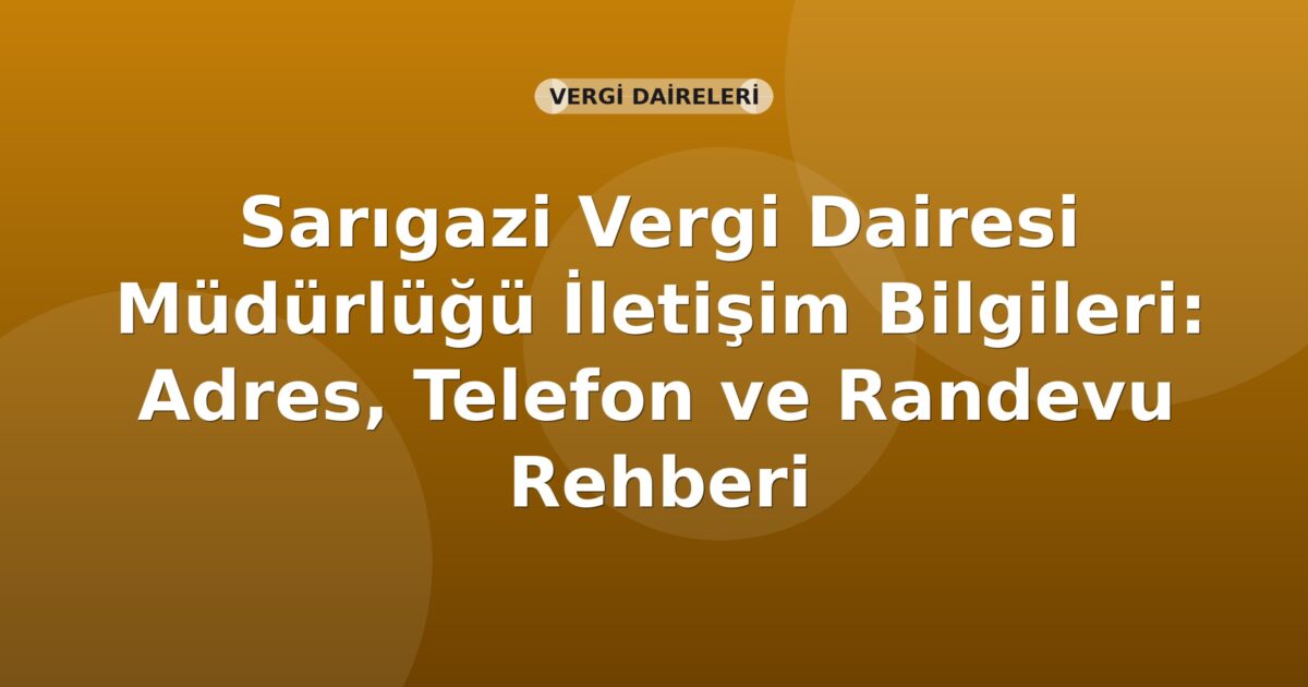 Sarıgazi Vergi Dairesi Müdürlüğü İletişim Bilgileri: Adres, Telefon ve Randevu Rehberi