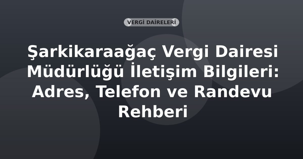 Şarkikaraağaç Vergi Dairesi Müdürlüğü İletişim Bilgileri: Adres, Telefon ve Randevu Rehberi