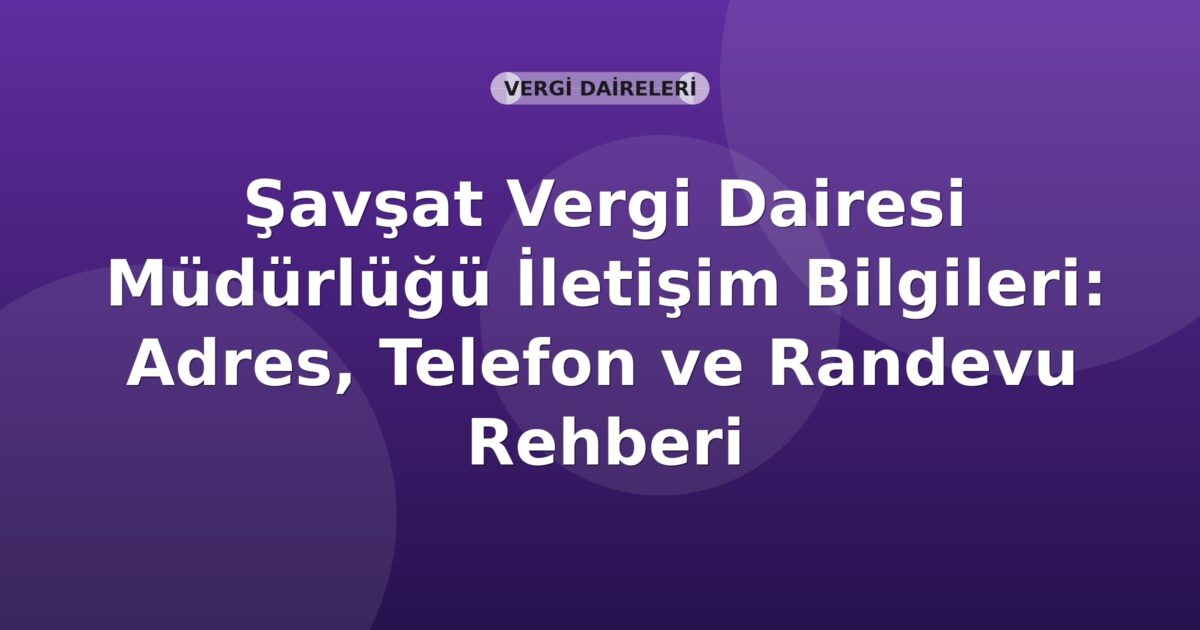 Şavşat Vergi Dairesi Müdürlüğü İletişim Bilgileri: Adres, Telefon ve Randevu Rehberi