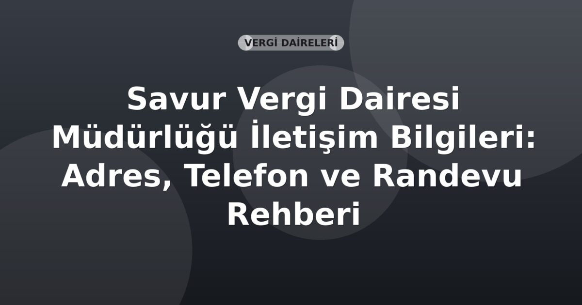 Savur Vergi Dairesi Müdürlüğü İletişim Bilgileri: Adres, Telefon ve Randevu Rehberi