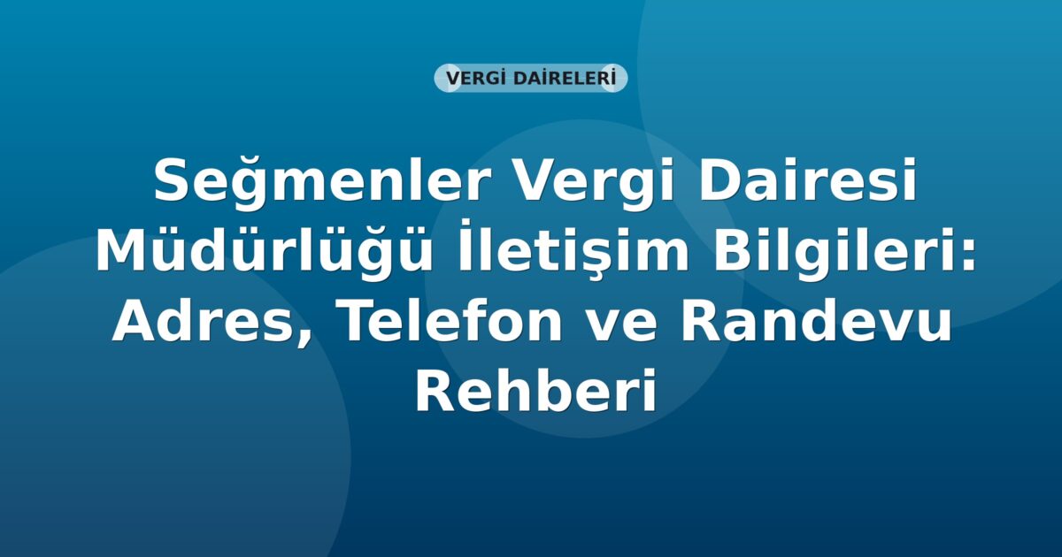 Seğmenler Vergi Dairesi Müdürlüğü İletişim Bilgileri: Adres, Telefon ve Randevu Rehberi
