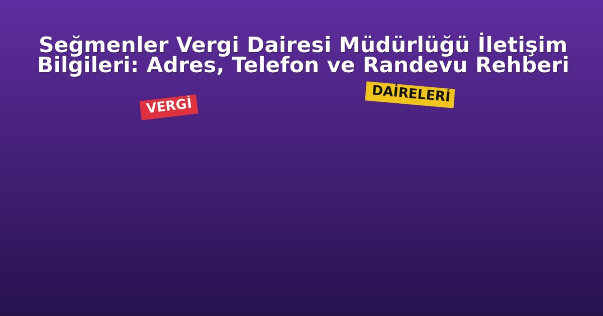Seğmenler Vergi Dairesi Müdürlüğü İletişim Bilgileri: Adres, Telefon ve Randevu Rehberi