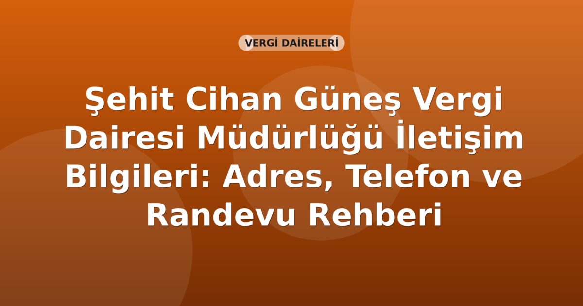 Şehit Cihan Güneş Vergi Dairesi Müdürlüğü İletişim Bilgileri: Adres, Telefon ve Randevu Rehberi