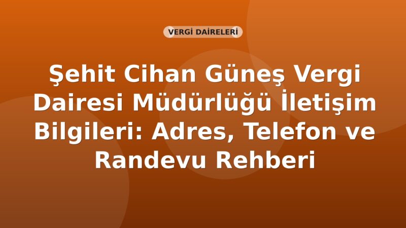 Şehit Cihan Güneş Vergi Dairesi Müdürlüğü İletişim Bilgileri: Adres, Telefon ve Randevu Rehberi