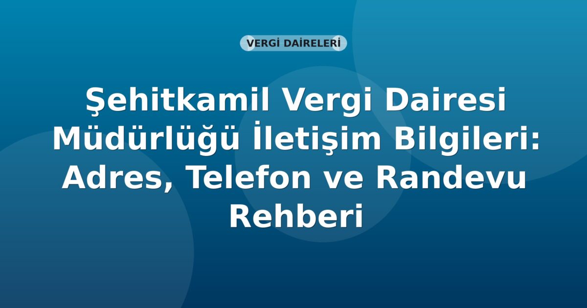 Şehitkamil Vergi Dairesi Müdürlüğü İletişim Bilgileri: Adres, Telefon ve Randevu Rehberi