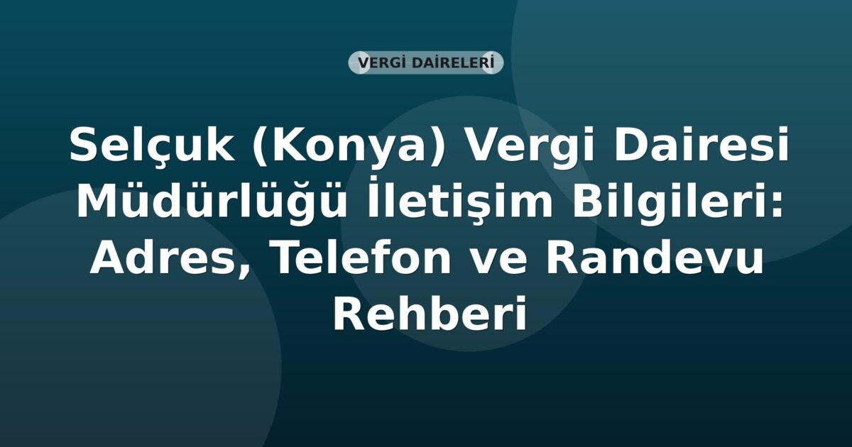 Selçuk (Konya) Vergi Dairesi Müdürlüğü İletişim Bilgileri: Adres, Telefon ve Randevu Rehberi