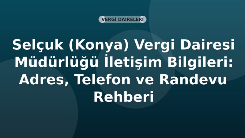 Selçuk (Konya) Vergi Dairesi Müdürlüğü İletişim Bilgileri: Adres, Telefon ve Randevu Rehberi