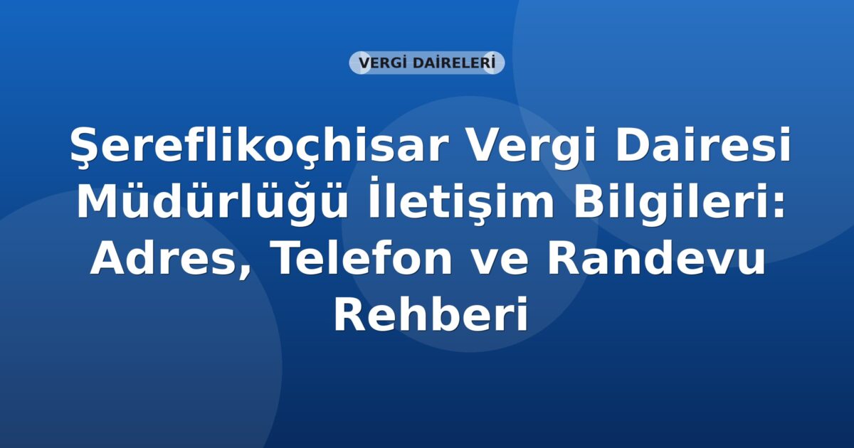 Şereflikoçhisar Vergi Dairesi Müdürlüğü İletişim Bilgileri: Adres, Telefon ve Randevu Rehberi
