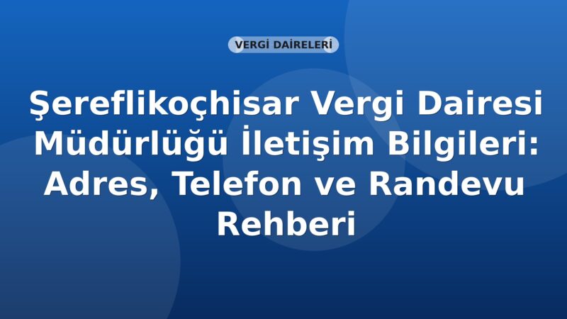 Şereflikoçhisar Vergi Dairesi Müdürlüğü İletişim Bilgileri: Adres, Telefon ve Randevu Rehberi