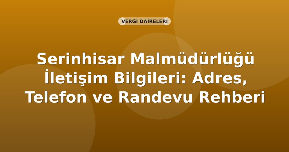 Serinhisar Malmüdürlüğü İletişim Bilgileri: Adres, Telefon ve Randevu Rehberi
