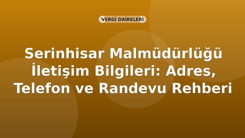 Serinhisar Malmüdürlüğü İletişim Bilgileri: Adres, Telefon ve Randevu Rehberi