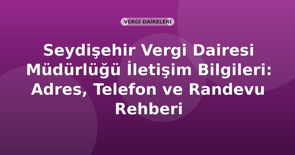Seydişehir Vergi Dairesi Müdürlüğü İletişim Bilgileri: Adres, Telefon ve Randevu Rehberi
