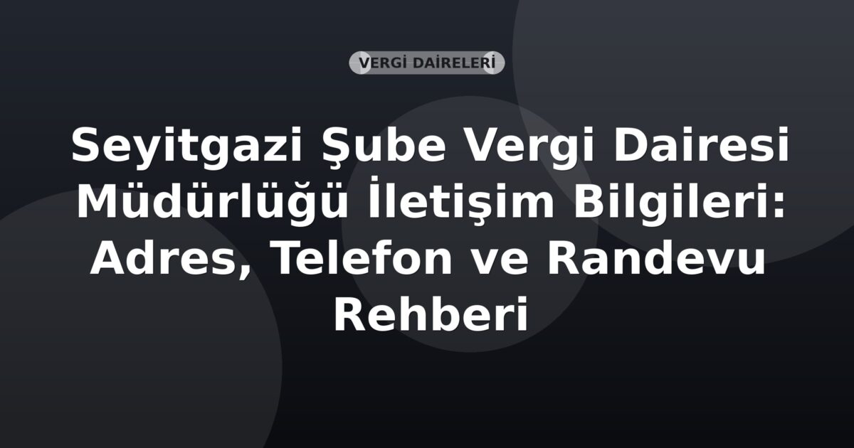 Seyitgazi Şube Vergi Dairesi Müdürlüğü İletişim Bilgileri: Adres, Telefon ve Randevu Rehberi