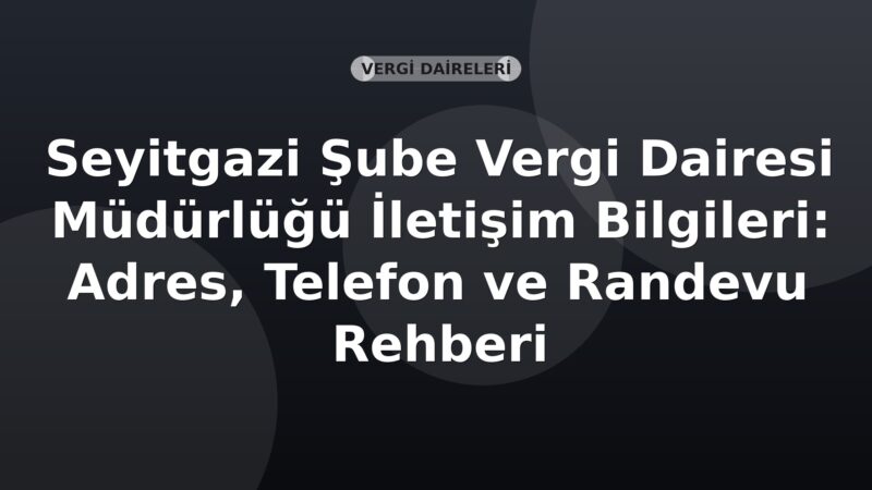Seyitgazi Şube Vergi Dairesi Müdürlüğü İletişim Bilgileri: Adres, Telefon ve Randevu Rehberi