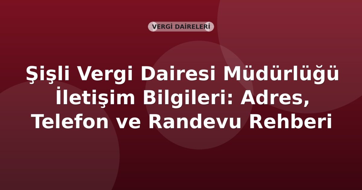 Şişli Vergi Dairesi Müdürlüğü İletişim Bilgileri: Adres, Telefon ve Randevu Rehberi