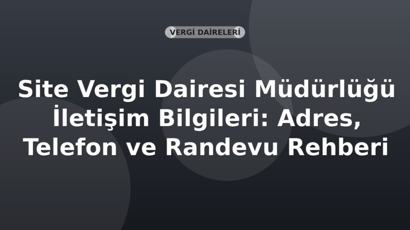 Site Vergi Dairesi Müdürlüğü İletişim Bilgileri: Adres, Telefon ve Randevu Rehberi