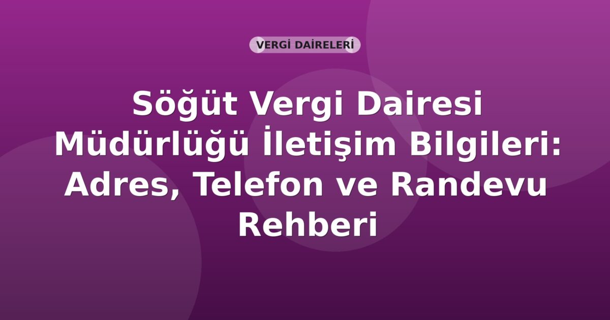 Söğüt Vergi Dairesi Müdürlüğü İletişim Bilgileri: Adres, Telefon ve Randevu Rehberi