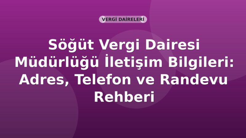 Söğüt Vergi Dairesi Müdürlüğü İletişim Bilgileri: Adres, Telefon ve Randevu Rehberi