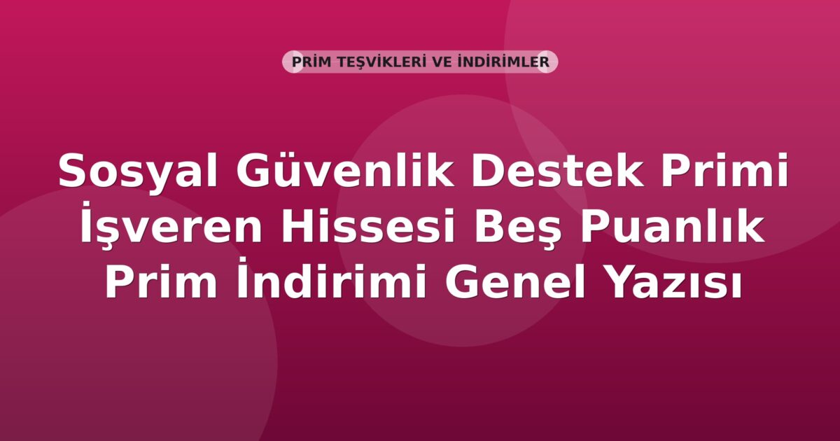 SGK Sosyal Güvenlik Destek Primi İşveren Hissesi Beş Puanlık Prim İndirimi Genel Yazısı